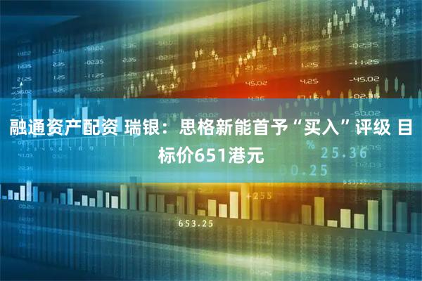 融通资产配资 瑞银：思格新能首予“买入”评级 目标价651港元