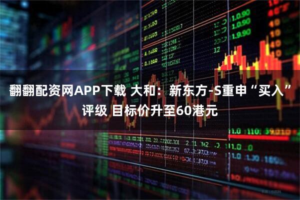 翻翻配资网APP下载 大和：新东方-S重申“买入”评级 目标价升至60港元