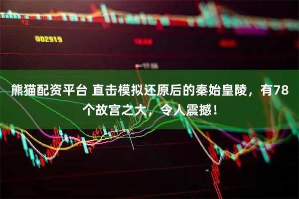 熊猫配资平台 直击模拟还原后的秦始皇陵，有78个故宫之大，令人震撼！