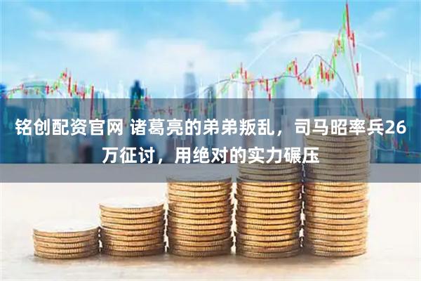 铭创配资官网 诸葛亮的弟弟叛乱，司马昭率兵26万征讨，用绝对的实力碾压