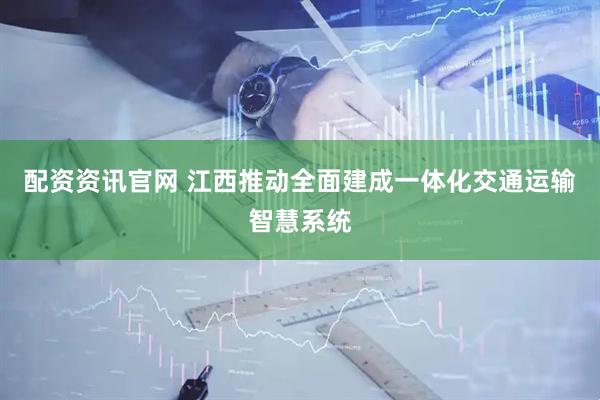 配资资讯官网 江西推动全面建成一体化交通运输智慧系统