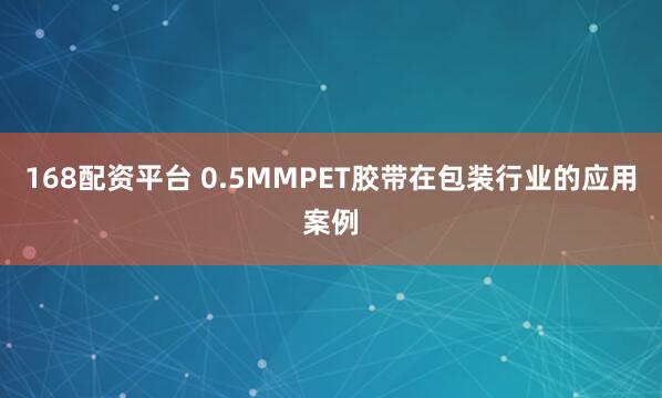 168配资平台 0.5MMPET胶带在包装行业的应用案例