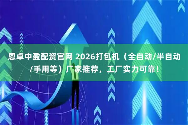 恩卓中盈配资官网 2026打包机（全自动/半自动/手用等）厂家推荐，工厂实力可靠！