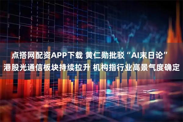 点搭网配资APP下载 黄仁勋批驳“AI末日论” 港股光通信板块持续拉升 机构指行业高景气度确定