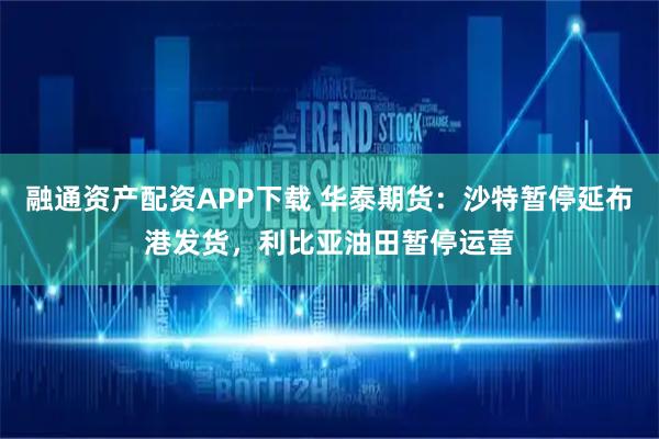 融通资产配资APP下载 华泰期货：沙特暂停延布港发货，利比亚油田暂停运营